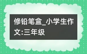 修鉛筆盒_小學(xué)生作文:三年級(jí)