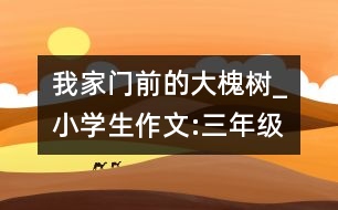 我家門前的大槐樹_小學生作文:三年級
