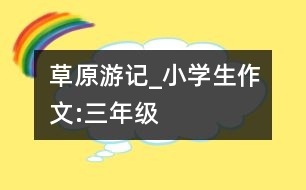草原游記_小學生作文:三年級
