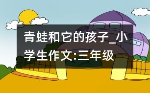 青蛙和它的孩子_小學(xué)生作文:三年級