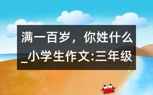 滿(mǎn)一百歲，你姓什么_小學(xué)生作文:三年級(jí)