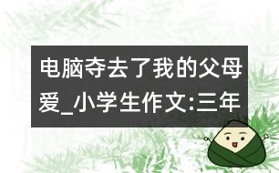 電腦奪去了我的父母愛(ài)_小學(xué)生作文:三年級(jí)