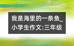 我是海里的一條魚_小學生作文:三年級