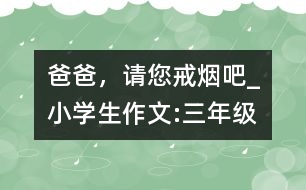 爸爸，請您戒煙吧!_小學生作文:三年級