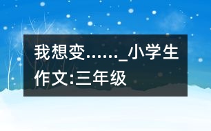 我想變……_小學(xué)生作文:三年級(jí)