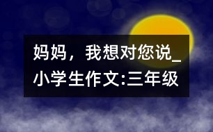 媽媽，我想對(duì)您說_小學(xué)生作文:三年級(jí)