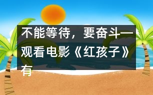 不能等待，要奮斗―觀看電影《紅孩子》有感_小學生作文:三年級