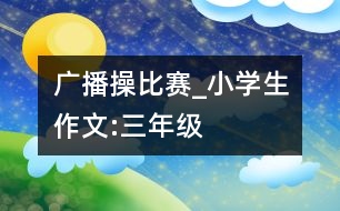 廣播操比賽_小學生作文:三年級