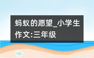 螞蟻的愿望_小學生作文:三年級