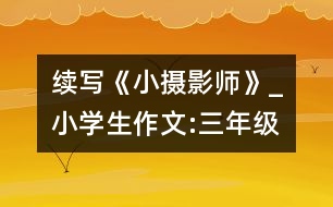 續(xù)寫《小攝影師》_小學生作文:三年級