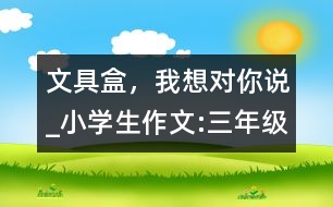 文具盒，我想對你說_小學(xué)生作文:三年級