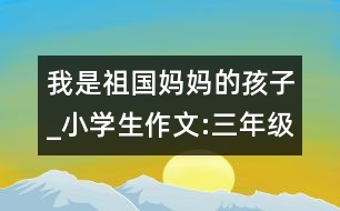 我是祖國媽媽的孩子_小學生作文:三年級