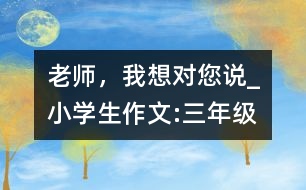 老師，我想對您說_小學(xué)生作文:三年級