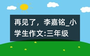 再見了，李嘉銘_小學(xué)生作文:三年級