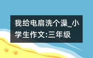 我給電扇洗個澡_小學生作文:三年級
