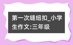 第一次縫紐扣_小學(xué)生作文:三年級(jí)