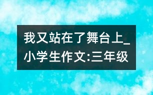 我又站在了舞臺上_小學(xué)生作文:三年級