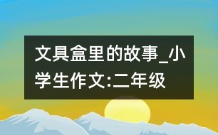 文具盒里的故事_小學(xué)生作文:二年級