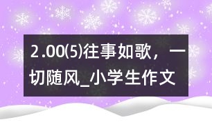 ⒉00⑸往事如歌，一切隨風(fēng)_小學(xué)生作文
