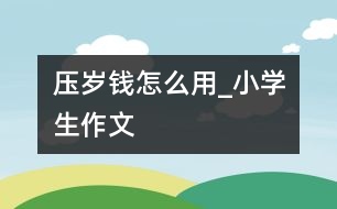 壓歲錢怎么用_小學生作文