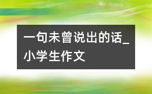 一句未曾說(shuō)出的話_小學(xué)生作文