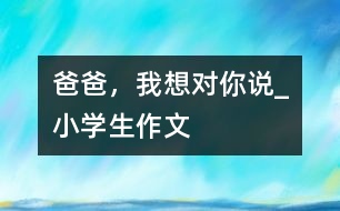 爸爸，我想對你說_小學生作文