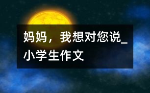 媽媽，我想對(duì)您說(shuō)_小學(xué)生作文
