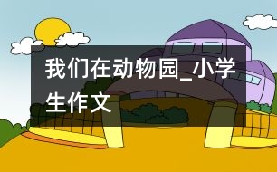 我們在動(dòng)物園_小學(xué)生作文