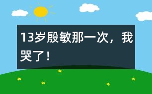 13歲殷敏：那一次，我哭了！