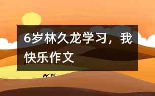 6歲林久龍：學習，我快樂（作文）