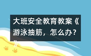 大班安全教育教案《游泳抽筋，怎么辦？》