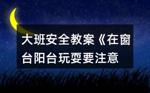 大班安全教案《在窗臺、陽臺玩耍要注意》