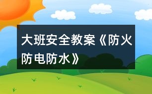 大班安全教案《防火、防電、防水》