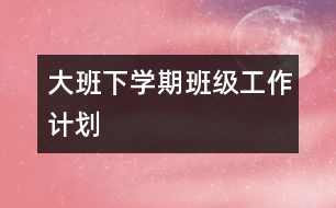 大班下學期班級工作計劃