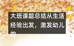 大班課題總結(jié)：從生活經(jīng)驗(yàn)出發(fā)，激發(fā)幼兒的創(chuàng)新火花