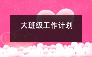 大班級工作計(jì)劃