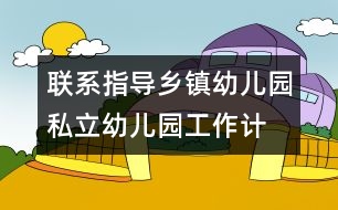 聯(lián)系指導(dǎo)鄉(xiāng)鎮(zhèn)幼兒園、私立幼兒園工作計劃/總結(jié)