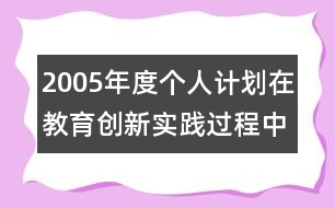2005年度個(gè)人計(jì)劃在教育創(chuàng)新實(shí)踐過程中成長(zhǎng)