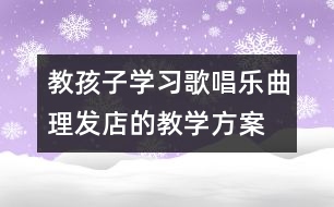 教孩子學(xué)習(xí)歌唱樂(lè)曲理發(fā)店的教學(xué)方案