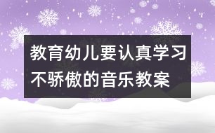 教育幼兒要認(rèn)真學(xué)習(xí)不驕傲的音樂(lè)教案