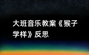 大班音樂(lè)教案《猴子學(xué)樣》反思