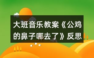 大班音樂(lè)教案《公雞的鼻子哪去了》反思