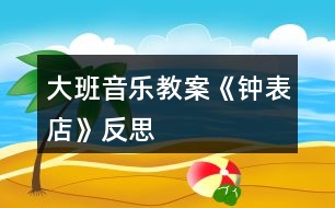 大班音樂(lè)教案《鐘表店》反思