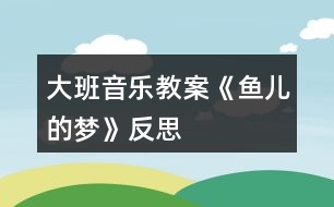 大班音樂教案《魚兒的夢(mèng)》反思