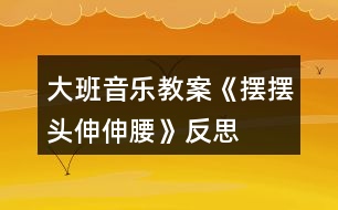 大班音樂(lè)教案《擺擺頭、伸伸腰》反思