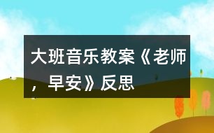 大班音樂教案《老師，早安》反思