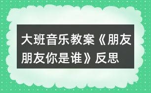 大班音樂(lè)教案《朋友朋友你是誰(shuí)》反思