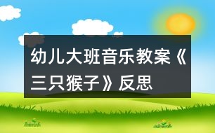 幼兒大班音樂教案《三只猴子》反思