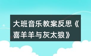 大班音樂(lè)教案反思《喜羊羊與灰太狼》