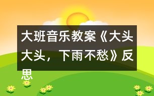 大班音樂教案《大頭大頭，下雨不愁》反思